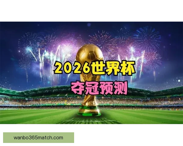2026世界杯晋级球队全面解析与夺冠热门预测全景指南